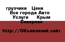 грузчики › Цена ­ 200 - Все города Авто » Услуги   . Крым,Северная